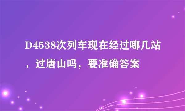 D4538次列车现在经过哪几站，过唐山吗，要准确答案