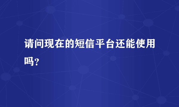 请问现在的短信平台还能使用吗？