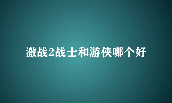 激战2战士和游侠哪个好