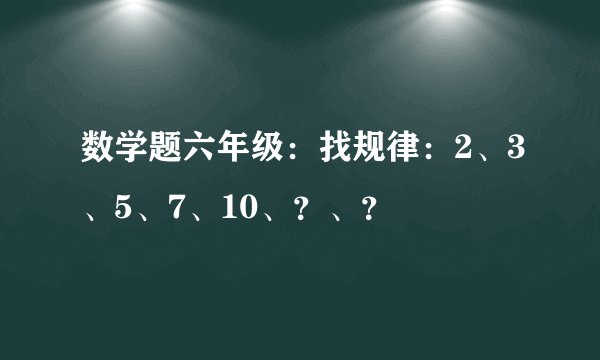 数学题六年级：找规律：2、3、5、7、10、？、？