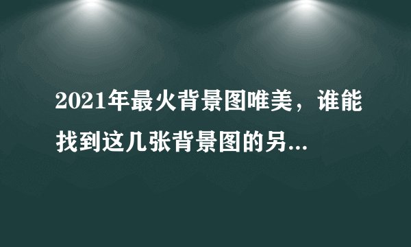 2021年最火背景图唯美，谁能找到这几张背景图的另一张，有好看的也可以
