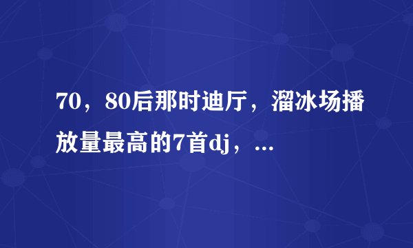 70，80后那时迪厅，溜冰场播放量最高的7首dj，最后一首至今怀念