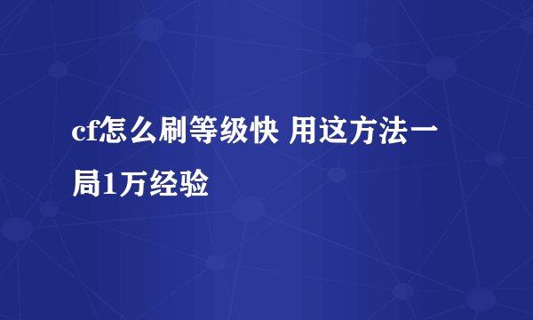 cf怎么刷等级快 用这方法一局1万经验