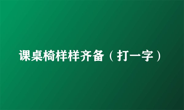 课桌椅样样齐备（打一字）