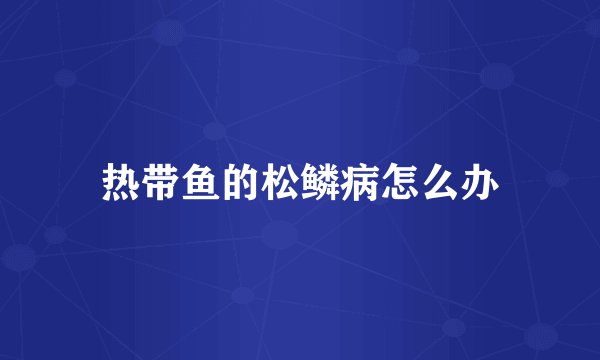 热带鱼的松鳞病怎么办