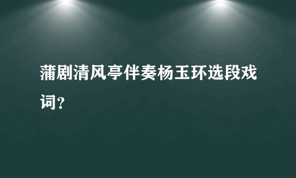 蒲剧清风亭伴奏杨玉环选段戏词？