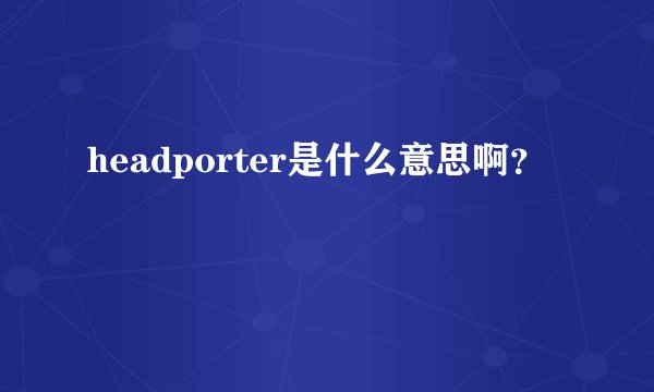 headporter是什么意思啊？