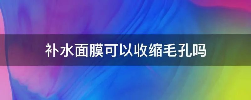 补水面膜可以收缩毛孔吗