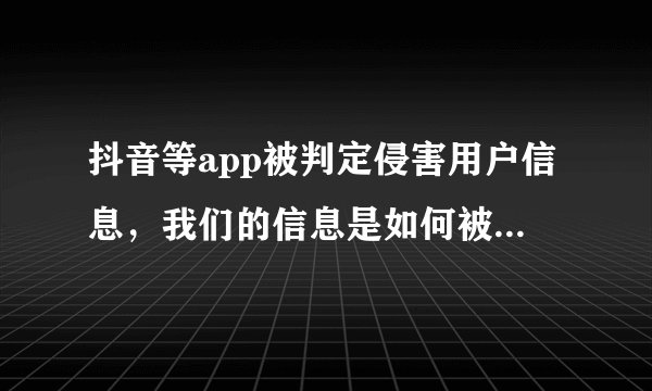 抖音等app被判定侵害用户信息，我们的信息是如何被泄露的？