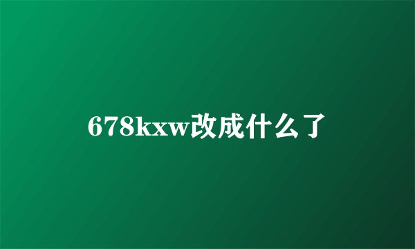 678kxw改成什么了