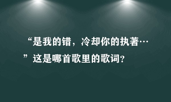 “是我的错,冷却你的执著…”这是哪首歌里的歌词?