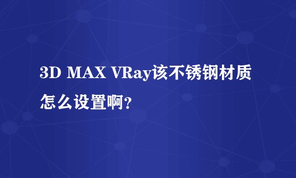 3D MAX VRay该不锈钢材质怎么设置啊？