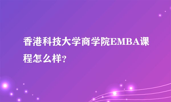 香港科技大学商学院EMBA课程怎么样？
