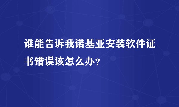 谁能告诉我诺基亚安装软件证书错误该怎么办？