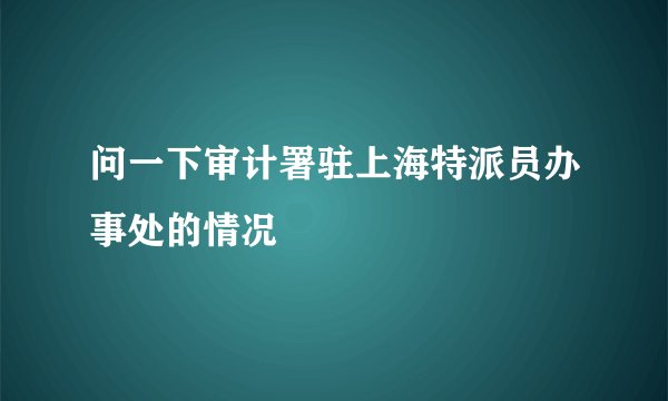 问一下审计署驻上海特派员办事处的情况