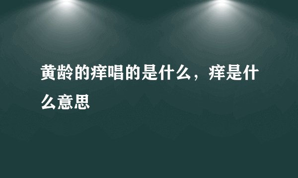 黄龄的痒唱的是什么，痒是什么意思