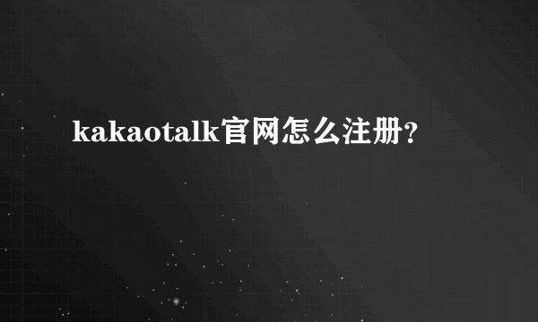 kakaotalk官网怎么注册？