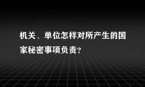 机关、单位怎样对所产生的国家秘密事项负责？