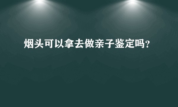 烟头可以拿去做亲子鉴定吗？
