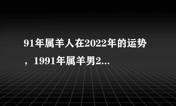 91年属羊人在2022年的运势，1991年属羊男2022年全年运势