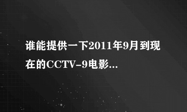 谁能提供一下2011年9月到现在的CCTV-9电影频道 每周六晚上佳片有约推荐的片子。。。。谢谢！！！！
