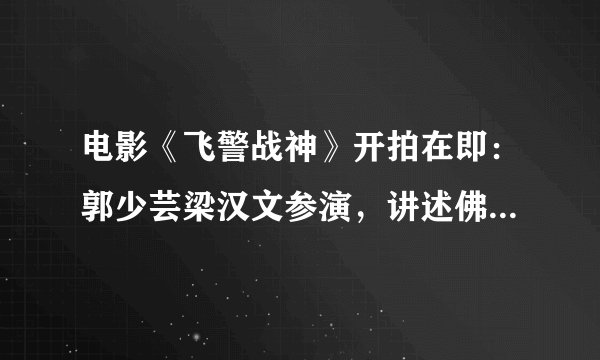 电影《飞警战神》开拍在即：郭少芸梁汉文参演，讲述佛山警察故事