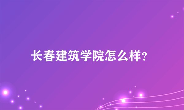 长春建筑学院怎么样？