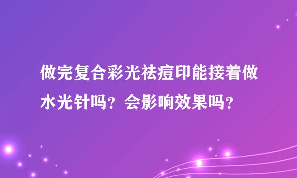 做完复合彩光祛痘印能接着做水光针吗？会影响效果吗？