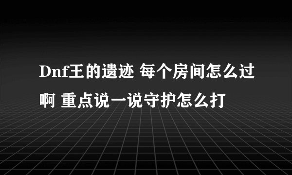 Dnf王的遗迹 每个房间怎么过啊 重点说一说守护怎么打