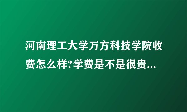 河南理工大学万方科技学院收费怎么样?学费是不是很贵啊，我看都超一万了？