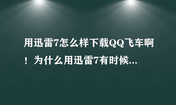用迅雷7怎么样下载QQ飞车啊！为什么用迅雷7有时候下载不了呢？拜托各位大神
