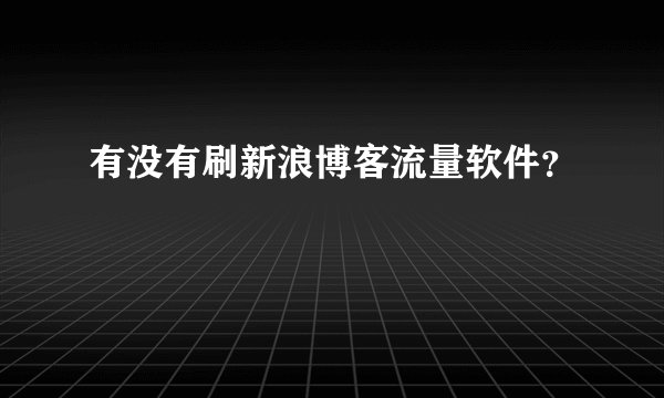 有没有刷新浪博客流量软件？