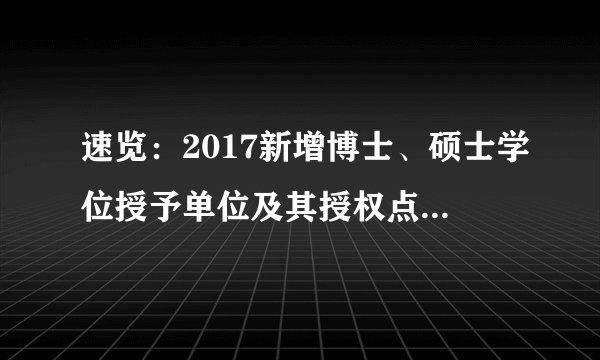 速览：2017新增博士、硕士学位授予单位及其授权点大学名单公布！