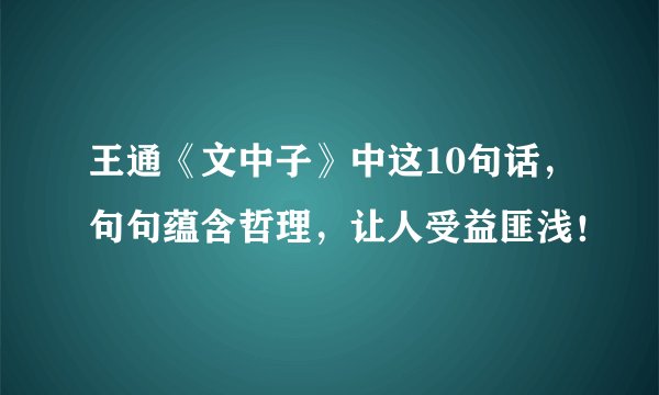 王通《文中子》中这10句话，句句蕴含哲理，让人受益匪浅！