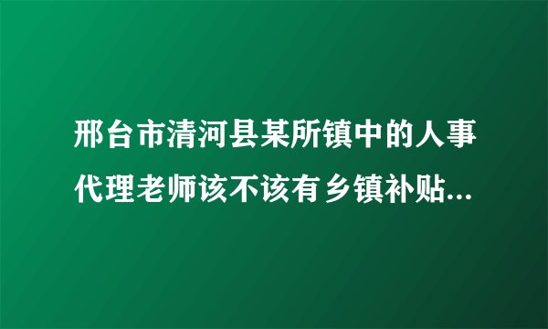 邢台市清河县某所镇中的人事代理老师该不该有乡镇补贴，在编老师一月二百到五百？