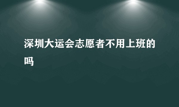 深圳大运会志愿者不用上班的吗