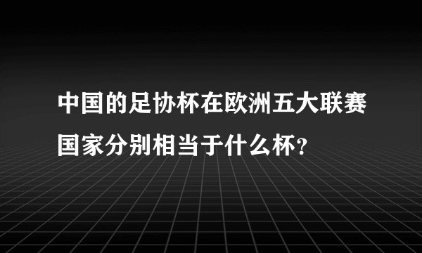 中国的足协杯在欧洲五大联赛国家分别相当于什么杯？