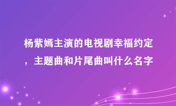 杨紫嫣主演的电视剧幸福约定，主题曲和片尾曲叫什么名字