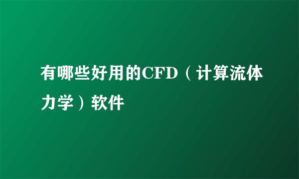 有哪些好用的CFD（计算流体力学）软件