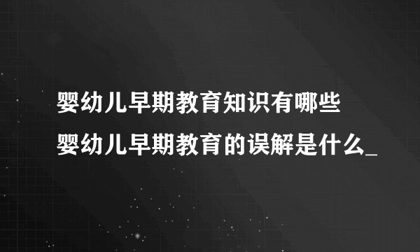 婴幼儿早期教育知识有哪些  婴幼儿早期教育的误解是什么_