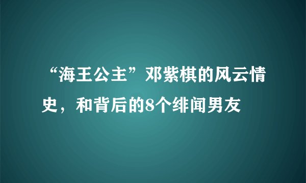 “海王公主”邓紫棋的风云情史，和背后的8个绯闻男友