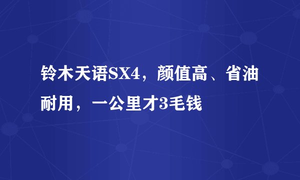 铃木天语SX4，颜值高、省油耐用，一公里才3毛钱