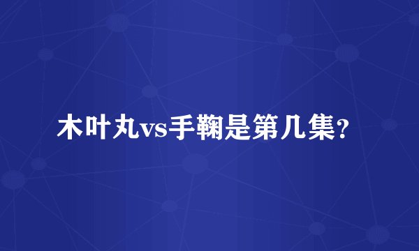 木叶丸vs手鞠是第几集？