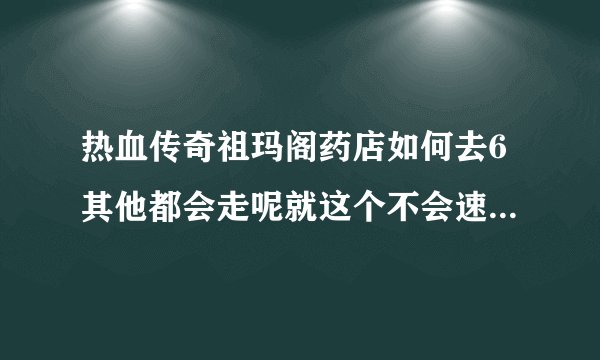 热血传奇祖玛阁药店如何去6其他都会走呢就这个不会速度说下？