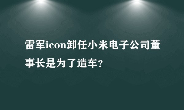 雷军icon卸任小米电子公司董事长是为了造车？