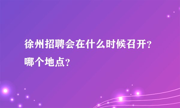 徐州招聘会在什么时候召开？哪个地点？