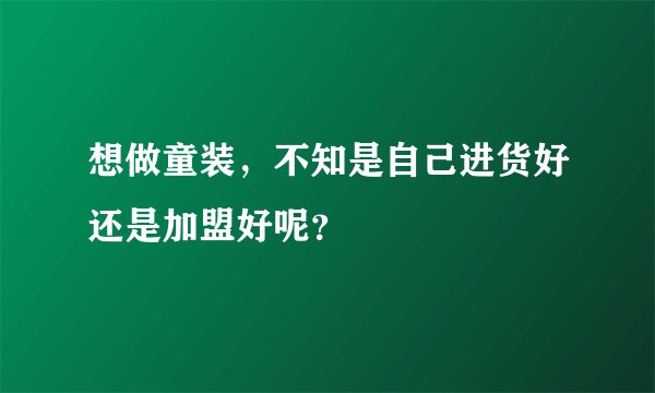 想做童装，不知是自己进货好还是加盟好呢？