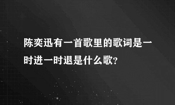 陈奕迅有一首歌里的歌词是一时进一时退是什么歌？