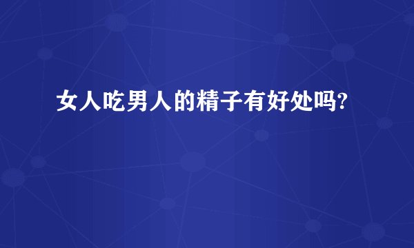 女人吃男人的精子有好处吗?