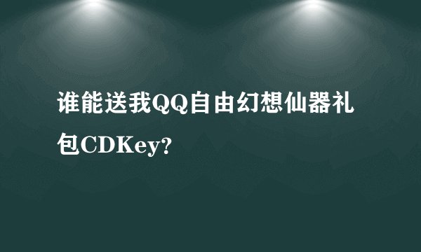 谁能送我QQ自由幻想仙器礼包CDKey？